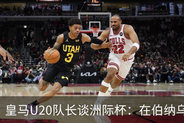 皇马U20队长谈洲际杯：在伯纳乌踢球是巨大荣幸 一直模仿莫德里奇